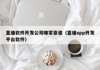 直播软件开发公司哪家靠谱（直播app开发平台软件）