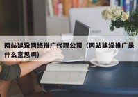 网站建设网络推广代理公司（网站建设推广是什么意思啊）