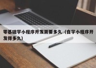 零基础学小程序开发需要多久（自学小程序开发得多久）