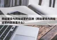 网站建设与网站运营的区别（网站建设与网站运营的区别是什么）