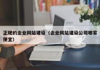 正规的企业网站建设（企业网站建设公司哪家便宜）