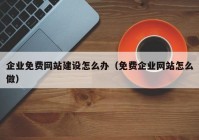 企业免费网站建设怎么办（免费企业网站怎么做）