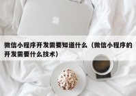 微信小程序开发需要知道什么（微信小程序的开发需要什么技术）