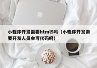 小程序开发需要html5吗（小程序开发需要开发人员会写代码吗）