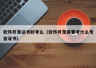 软件开发证书好考么（软件开发需要考什么专业证书）