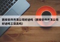 西安软件开发公司好进吗（西安软件开发公司好进吗工资高吗）