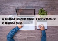 专业网站建设策划方案实训（专业网站建设策划方案实训总结）