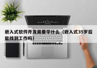 嵌入式软件开发需要学什么（嵌入式35岁后能找到工作吗）