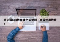 商企云seo优化案例关键词（商云使用教程）