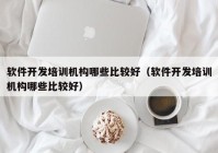 软件开发培训机构哪些比较好（软件开发培训机构哪些比较好）