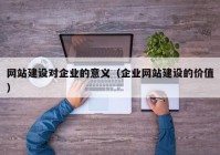 网站建设对企业的意义（企业网站建设的价值）