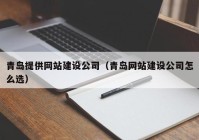 青岛提供网站建设公司（青岛网站建设公司怎么选）