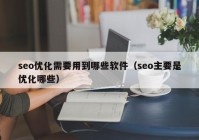 seo优化需要用到哪些软件（seo主要是优化哪些）