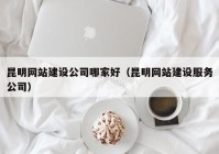 昆明网站建设公司哪家好（昆明网站建设服务公司）