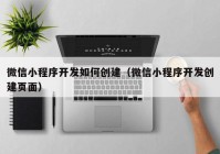 微信小程序开发如何创建（微信小程序开发创建页面）