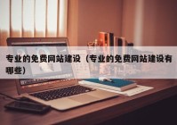 专业的免费网站建设（专业的免费网站建设有哪些）