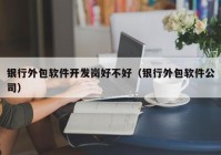 银行外包软件开发岗好不好（银行外包软件公司）