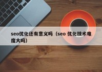 seo优化还有意义吗（seo 优化技术难度大吗）