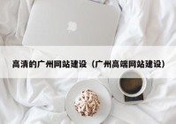 高清的广州网站建设（广州高端网站建设）