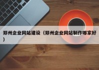 郑州企业网站建设（郑州企业网站制作哪家好）