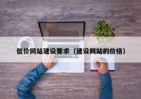 低价网站建设要求（建设网站的价格）