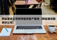 网站建设公司如何提供客户服务（网站建设服务好公司）