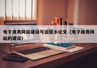 电子商务网站建设与运营小论文（电子商务网站的建设）