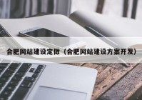 合肥网站建设定做（合肥网站建设方案开发）