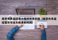 南京市食品经营小程序开发价格（南京办食品经营许可证大概多长时间）