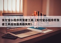 支付宝小程序开发者工具（支付宝小程序开发者工具连接服务器失败）