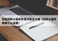 龙岩团购小程序开发大概多少钱（团购小程序需要什么资质）