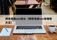 跨境电商seo优化（跨境电商seo有哪些方法）