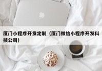 厦门小程序开发定制（厦门微信小程序开发科技公司）