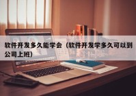 软件开发多久能学会（软件开发学多久可以到公司上班）