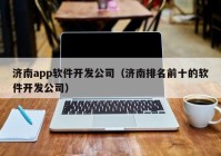 济南app软件开发公司（济南排名前十的软件开发公司）