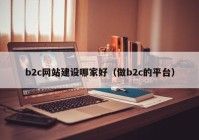 b2c网站建设哪家好（做b2c的平台）